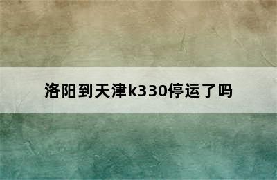 洛阳到天津k330停运了吗