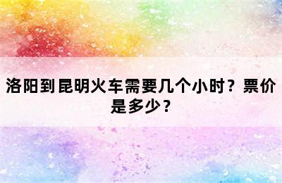 洛阳到昆明火车需要几个小时？票价是多少？