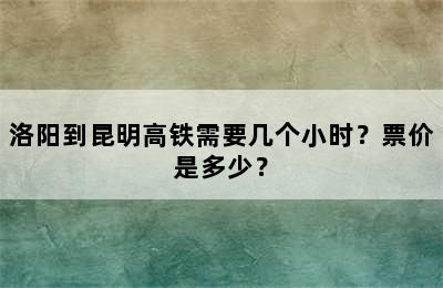 洛阳到昆明高铁需要几个小时？票价是多少？