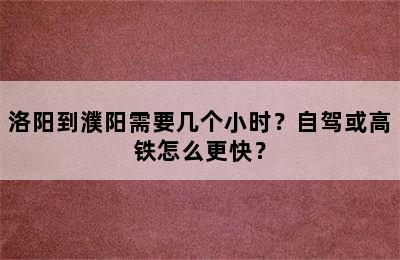 洛阳到濮阳需要几个小时？自驾或高铁怎么更快？