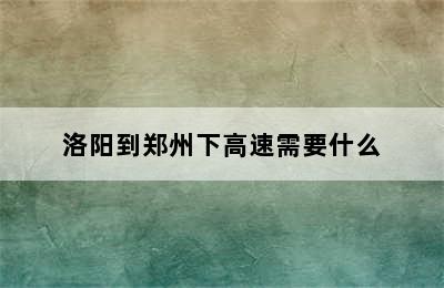 洛阳到郑州下高速需要什么