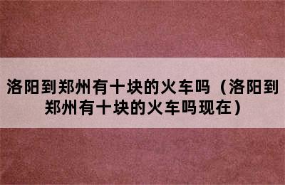 洛阳到郑州有十块的火车吗（洛阳到郑州有十块的火车吗现在）