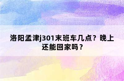 洛阳孟津j301末班车几点？晚上还能回家吗？