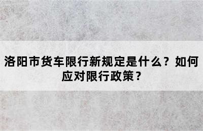洛阳市货车限行新规定是什么？如何应对限行政策？