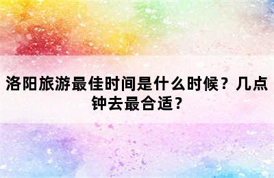 洛阳旅游最佳时间是什么时候？几点钟去最合适？