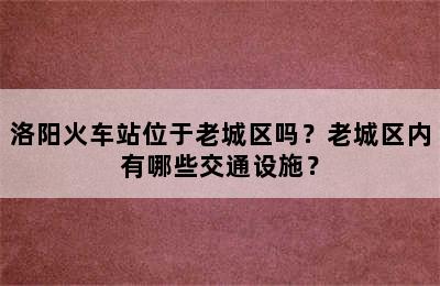 洛阳火车站位于老城区吗？老城区内有哪些交通设施？