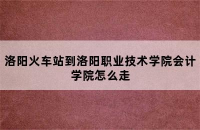 洛阳火车站到洛阳职业技术学院会计学院怎么走