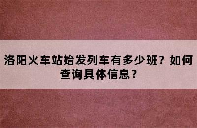 洛阳火车站始发列车有多少班？如何查询具体信息？
