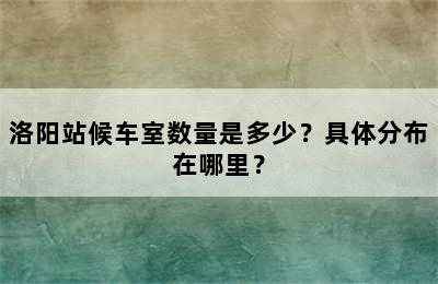 洛阳站候车室数量是多少？具体分布在哪里？