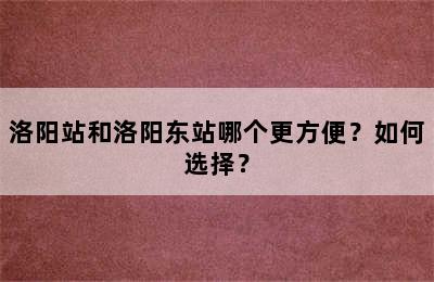 洛阳站和洛阳东站哪个更方便？如何选择？
