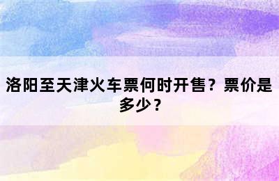 洛阳至天津火车票何时开售？票价是多少？