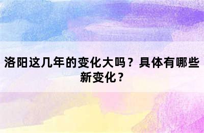 洛阳这几年的变化大吗？具体有哪些新变化？