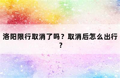 洛阳限行取消了吗？取消后怎么出行？