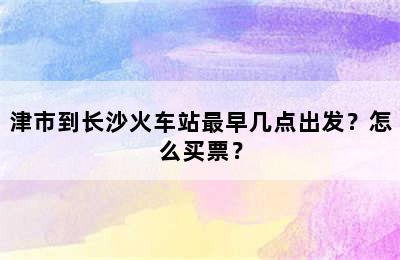 津市到长沙火车站最早几点出发？怎么买票？