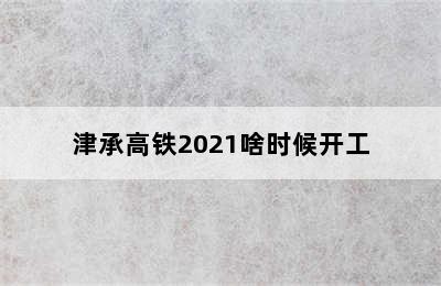 津承高铁2021啥时候开工