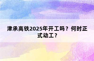 津承高铁2025年开工吗？何时正式动工？