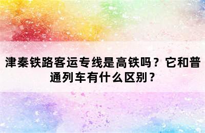 津秦铁路客运专线是高铁吗？它和普通列车有什么区别？