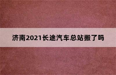 济南2021长途汽车总站搬了吗