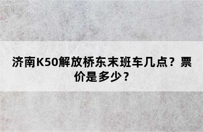 济南K50解放桥东末班车几点？票价是多少？