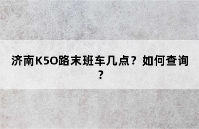 济南K5O路末班车几点？如何查询？