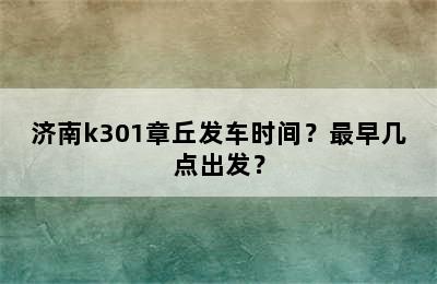 济南k301章丘发车时间？最早几点出发？