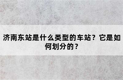 济南东站是什么类型的车站？它是如何划分的？