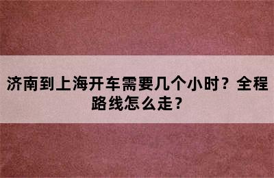 济南到上海开车需要几个小时？全程路线怎么走？