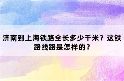 济南到上海铁路全长多少千米？这铁路线路是怎样的？