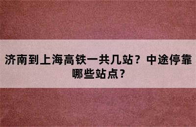 济南到上海高铁一共几站？中途停靠哪些站点？