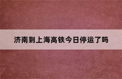 济南到上海高铁今日停运了吗