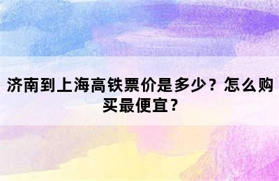 济南到上海高铁票价是多少？怎么购买最便宜？