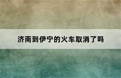 济南到伊宁的火车取消了吗