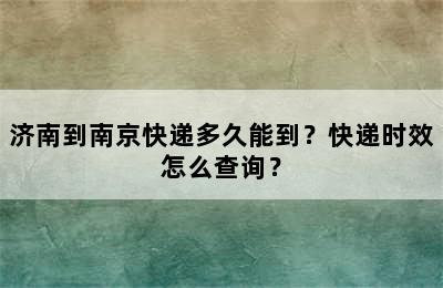 济南到南京快递多久能到？快递时效怎么查询？