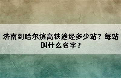 济南到哈尔滨高铁途经多少站？每站叫什么名字？
