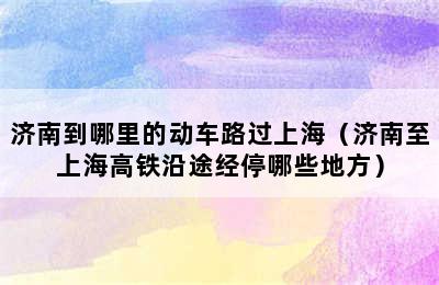 济南到哪里的动车路过上海（济南至上海高铁沿途经停哪些地方）