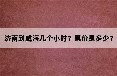 济南到威海几个小时？票价是多少？