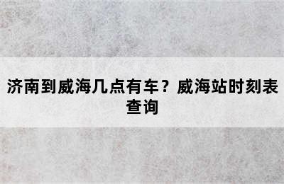 济南到威海几点有车？威海站时刻表查询