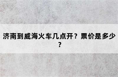 济南到威海火车几点开？票价是多少？