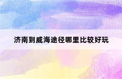济南到威海途径哪里比较好玩