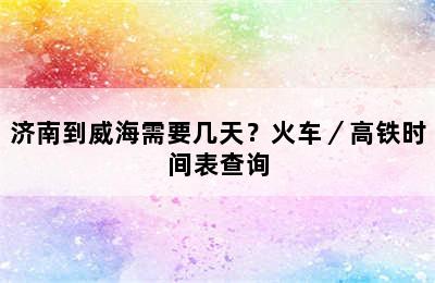 济南到威海需要几天？火车／高铁时间表查询