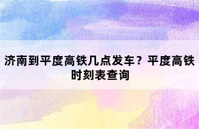 济南到平度高铁几点发车？平度高铁时刻表查询