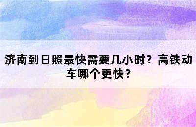 济南到日照最快需要几小时？高铁动车哪个更快？