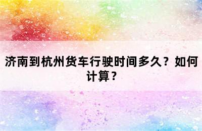 济南到杭州货车行驶时间多久？如何计算？