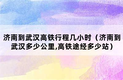 济南到武汉高铁行程几小时（济南到武汉多少公里,高铁途经多少站）