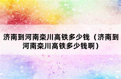 济南到河南栾川高铁多少钱（济南到河南栾川高铁多少钱啊）