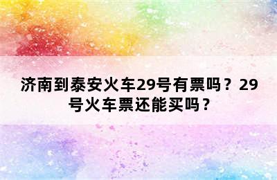 济南到泰安火车29号有票吗？29号火车票还能买吗？