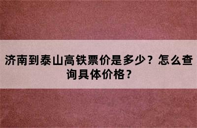 济南到泰山高铁票价是多少？怎么查询具体价格？