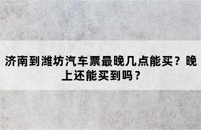 济南到潍坊汽车票最晚几点能买？晚上还能买到吗？