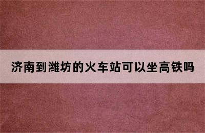 济南到潍坊的火车站可以坐高铁吗