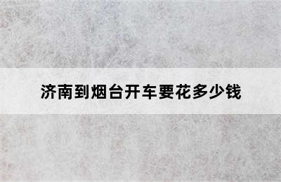 济南到烟台开车要花多少钱